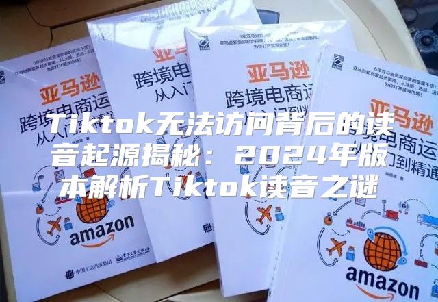 Tiktok无法访问背后的读音起源揭秘：2025年版本解析Tiktok读音之谜