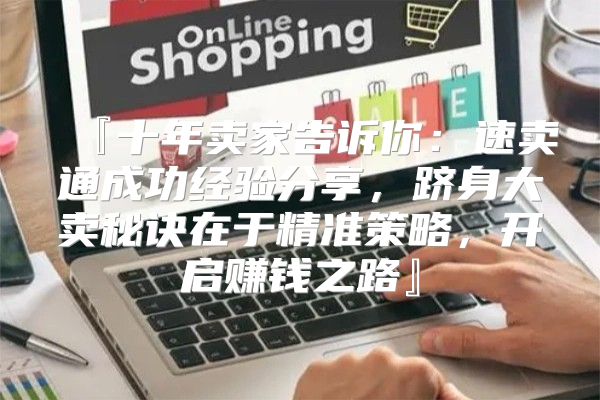 『十年卖家告诉你：速卖通成功经验分享，跻身大卖秘诀在于精准策略，开启赚钱之路』