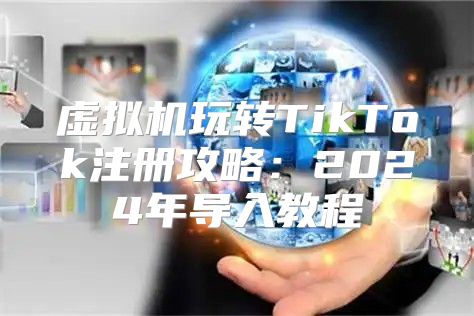 虚拟机玩转TikTok注册攻略：2025年导入教程