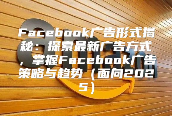 Facebook广告形式揭秘：探索最新广告方式，掌握Facebook广告策略与趋势面向2025