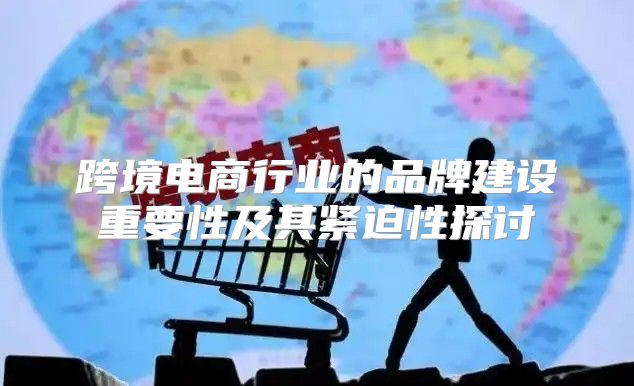 跨境电商行业的品牌建设重要性及其紧迫性探讨