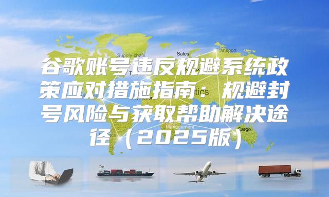 谷歌账号违反规避系统政策应对措施指南：规避封号风险与获取帮助解决途径2025版