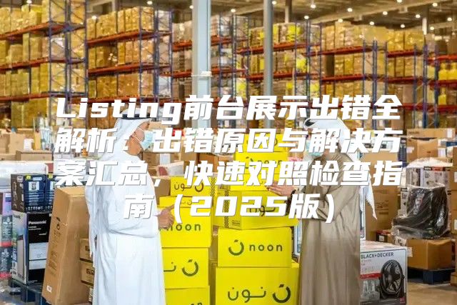 Listing前台展示出错全解析：出错原因与解决方案汇总，快速对照检查指南2025版