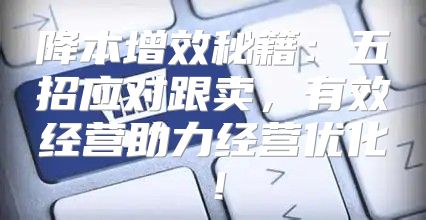 降本增效秘籍：五招应对跟卖，有效经营助力经营优化！