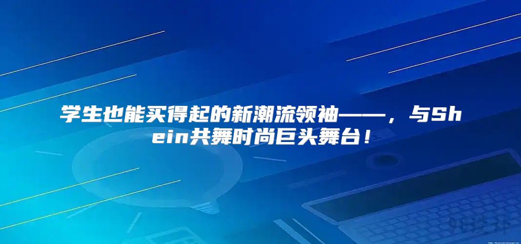 学生也能买得起的新潮流领袖——，与Shein共舞时尚巨头舞台！