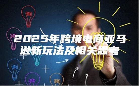 2025年跨境电商亚马逊新玩法及相关思考
