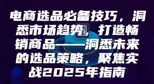 电商选品必备技巧，洞悉市场趋势，打造畅销商品——洞悉未来的选品策略，聚焦实战2025年指南
