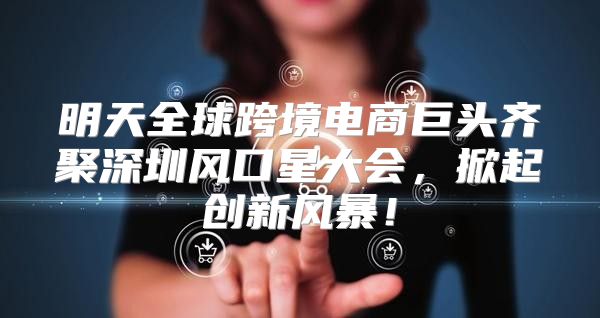 明天全球跨境电商巨头齐聚深圳风口星大会，掀起创新风暴！