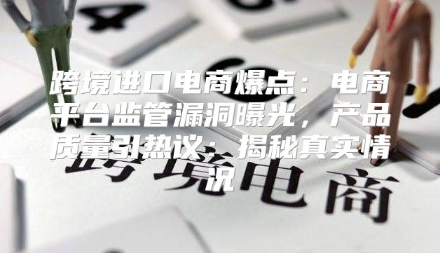 跨境进口电商爆点：电商平台监管漏洞曝光，产品质量引热议：揭秘真实情况