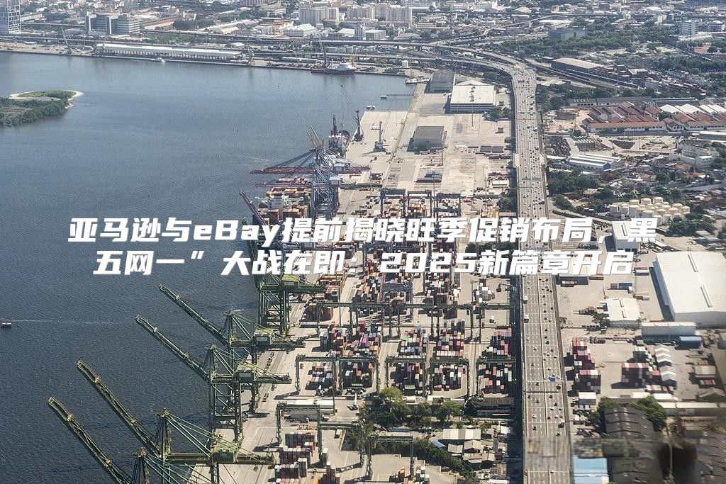 亚马逊与eBay提前揭晓旺季促销布局，黑五网一”大战在即：2025新篇章开启