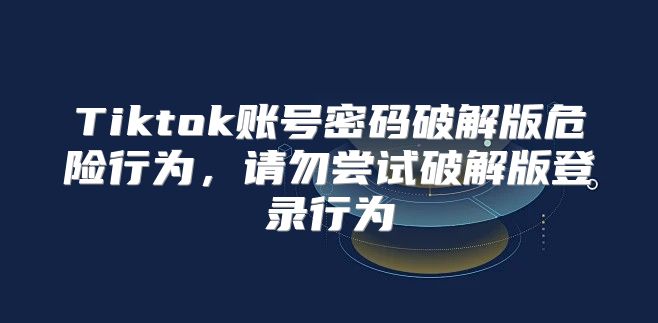 Tiktok账号密码破解版危险行为，请勿尝试破解版登录行为