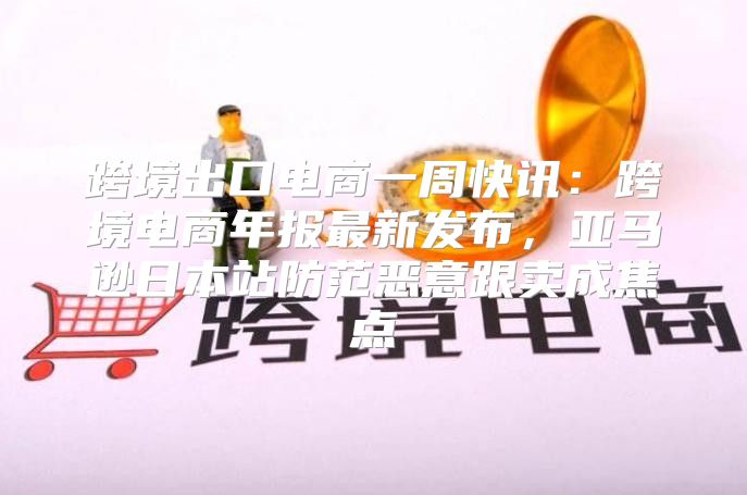 跨境出口电商一周快讯：跨境电商年报最新发布，亚马逊日本站防范恶意跟卖成焦点