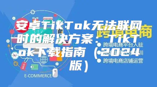 安卓TikTok无法联网时的解决方案：TikTok下载指南2025版