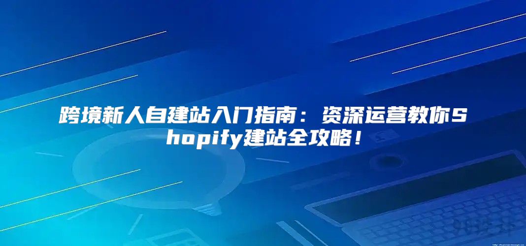 跨境新人自建站入门指南：资深运营教你Shopify建站全攻略！