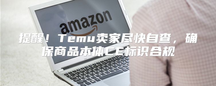 提醒！Temu卖家尽快自查，确保商品本体CE标识合规