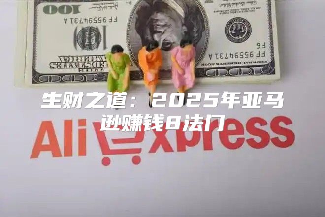 生财之道：2025年亚马逊赚钱8法门