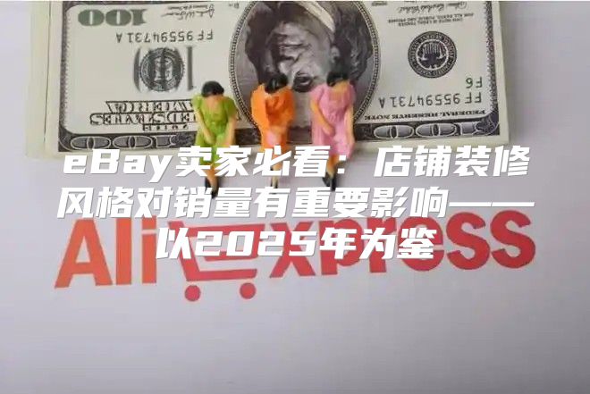 eBay卖家必看：店铺装修风格对销量有重要影响——以2025年为鉴