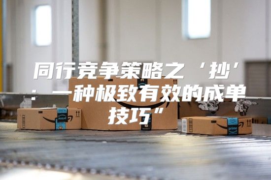 同行竞争策略之‘抄’：一种极致有效的成单技巧”