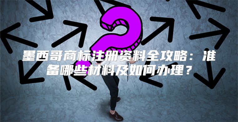 墨西哥商标注册资料全攻略：准备哪些材料及如何办理？