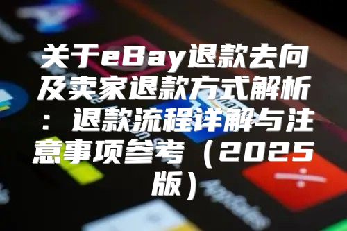关于eBay退款去向及卖家退款方式解析：退款流程详解与注意事项参考2025版