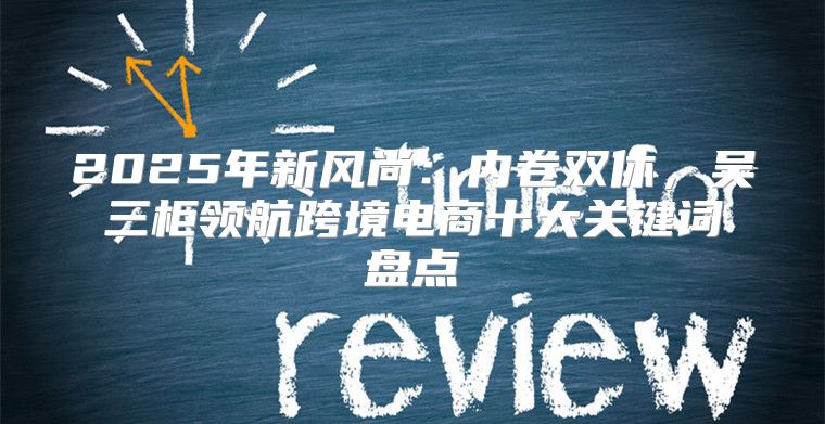 2025年新风尚：内卷双休，吴三柜领航跨境电商十大关键词盘点