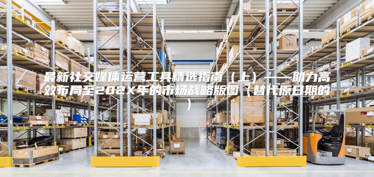 最新社交媒体运营工具精选指南上——助力高效布局至202X年的市场战略版图替代原日期的