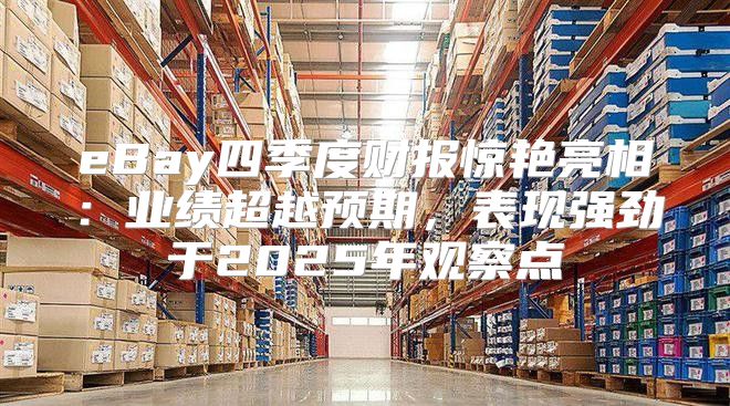 eBay四季度财报惊艳亮相：业绩超越预期，表现强劲于2025年观察点