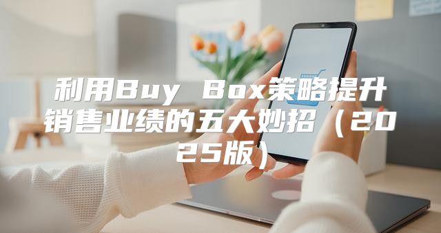 利用Buy Box策略提升销售业绩的五大妙招2025版