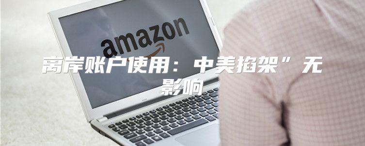 离岸账户使用：中美掐架”无影响