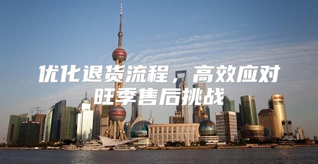 优化退货流程，高效应对旺季售后挑战