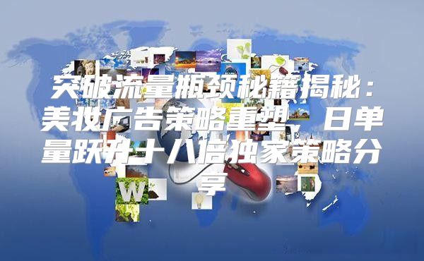突破流量瓶颈秘籍揭秘：美妆广告策略重塑，日单量跃升十八倍独家策略分享