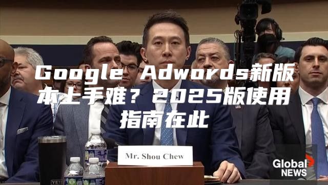 Google Adwords新版本上手难？2025版使用指南在此