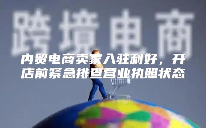 内贸电商卖家入驻利好，开店前紧急排查营业执照状态
