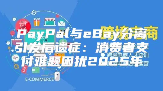 PayPal与eBay分离引发后遗症：消费者支付难题困扰2025年