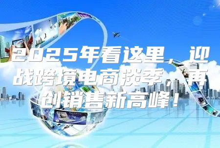 2025年看这里，迎战跨境电商淡季，再创销售新高峰！