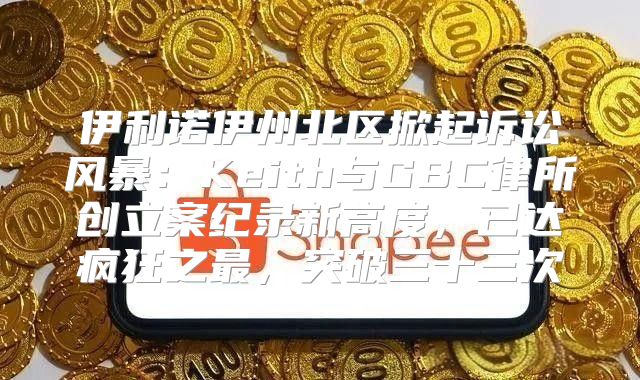 伊利诺伊州北区掀起诉讼风暴：Keith与GBC律所创立案纪录新高度，已达疯狂之最，突破三十三次