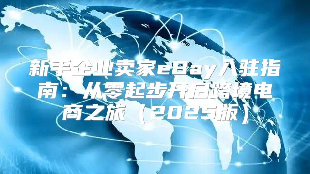 新手企业卖家eBay入驻指南：从零起步开启跨境电商之旅2025版