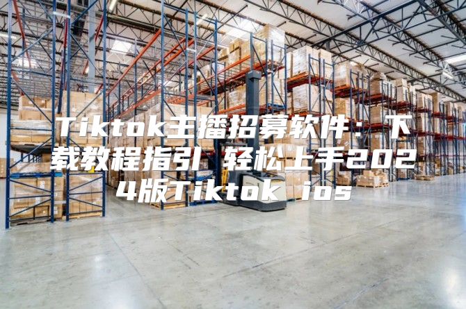 Tiktok主播招募软件：下载教程指引 轻松上手2025版Tiktok ios