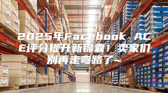 2025年Facebook ACE评分提升新锦囊！卖家们别再走弯路了~