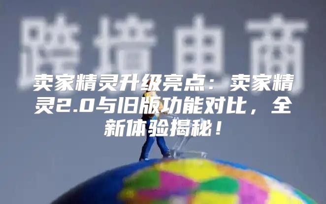 卖家精灵升级亮点：卖家精灵2.0与旧版功能对比，全新体验揭秘！