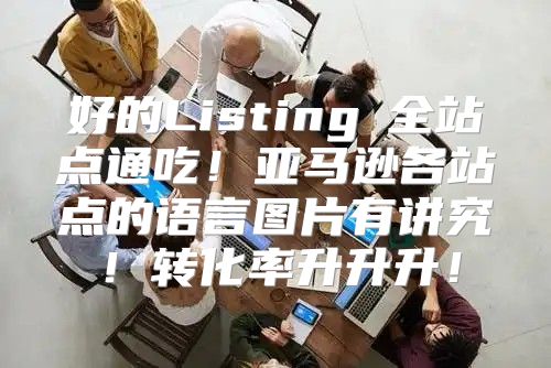 好的Listing≠全站点通吃！亚马逊各站点的语言图片有讲究！转化率升升升！