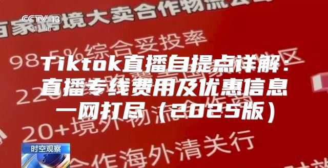 Tiktok直播自提点详解：直播专线费用及优惠信息一网打尽2025版
