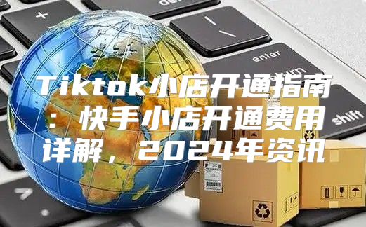 Tiktok小店开通指南：快手小店开通费用详解，2025年资讯