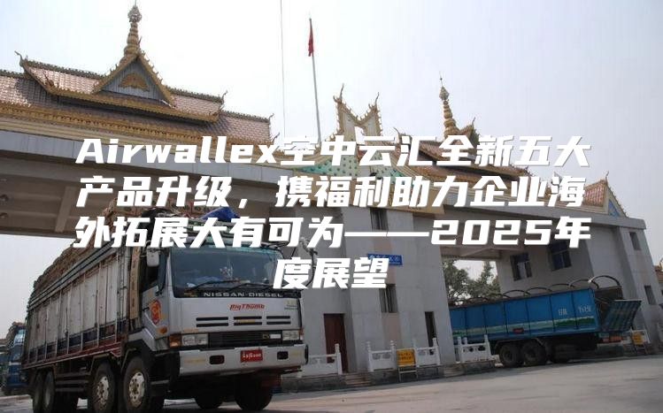 Airwallex空中云汇全新五大产品升级，携福利助力企业海外拓展大有可为——2025年度展望
