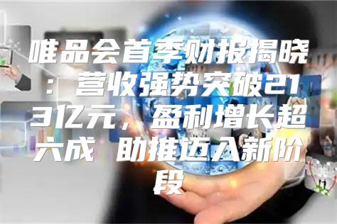 唯品会首季财报揭晓：营收强势突破213亿元，盈利增长超六成 助推迈入新阶段