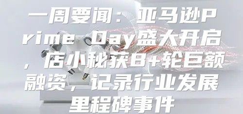一周要闻：亚马逊Prime Day盛大开启，店小秘获B+轮巨额融资，记录行业发展里程碑事件
