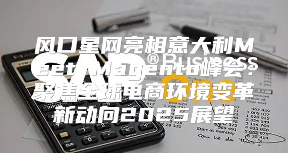 风口星网亮相意大利Meet Magento峰会：聚焦全球电商环境变革新动向2025展望