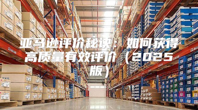 亚马逊评价秘诀：如何获得高质量有效评价2025版