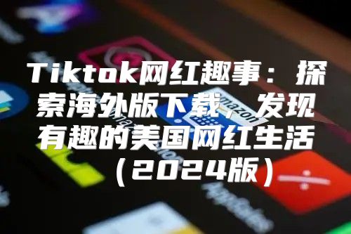 Tiktok网红趣事：探索海外版下载，发现有趣的美国网红生活2025版