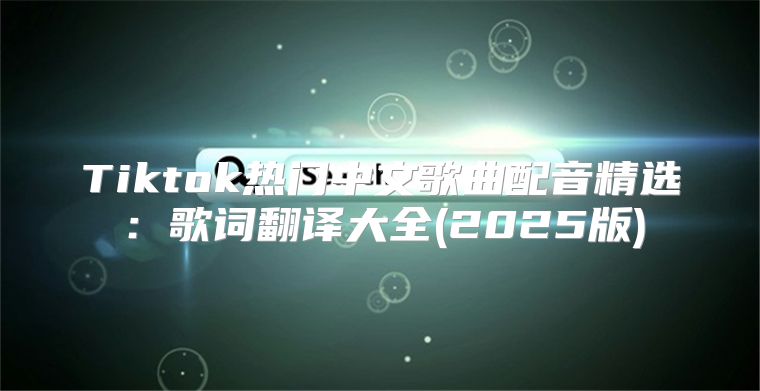 Tiktok热门中文歌曲配音精选：歌词翻译大全(2025版)